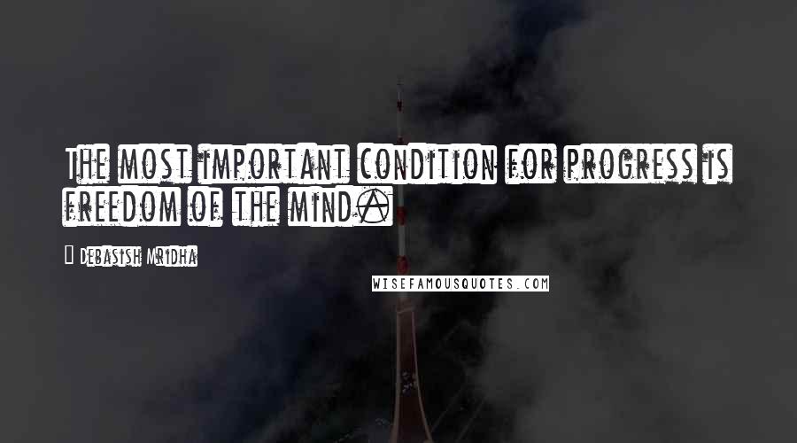 Debasish Mridha Quotes: The most important condition for progress is freedom of the mind.