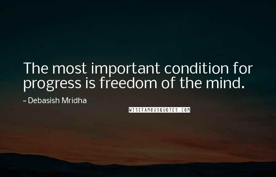 Debasish Mridha Quotes: The most important condition for progress is freedom of the mind.
