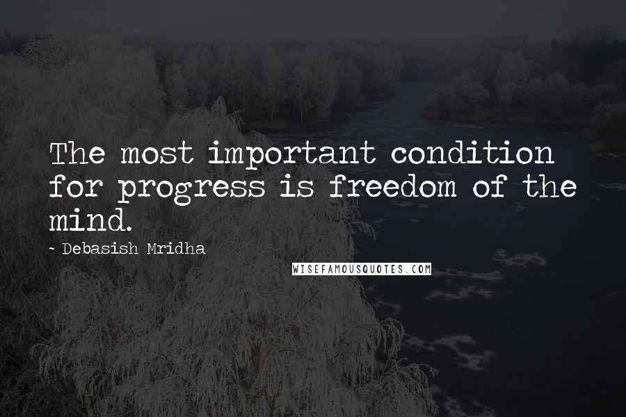 Debasish Mridha Quotes: The most important condition for progress is freedom of the mind.