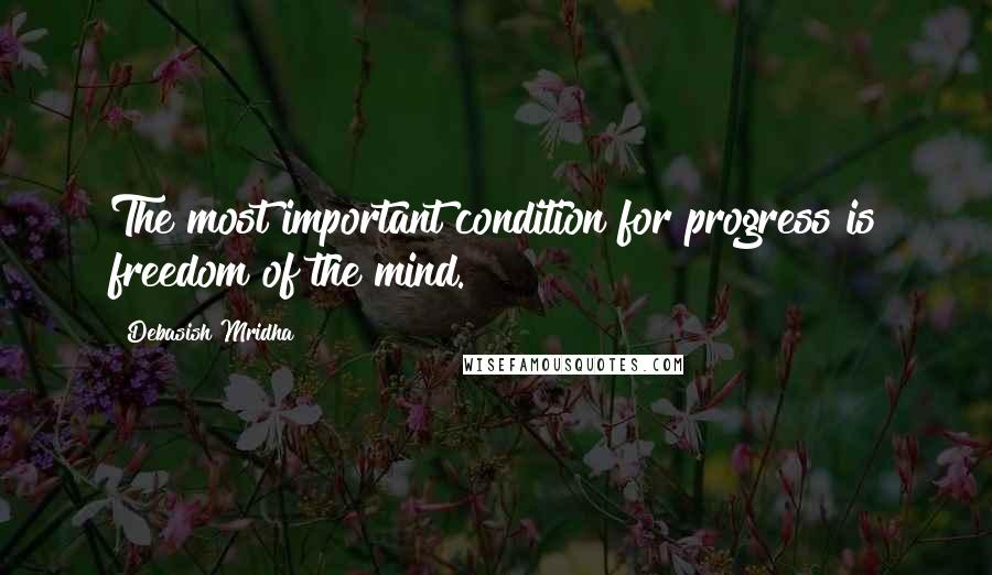 Debasish Mridha Quotes: The most important condition for progress is freedom of the mind.