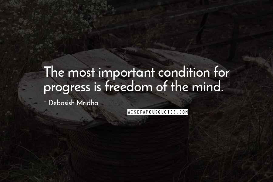 Debasish Mridha Quotes: The most important condition for progress is freedom of the mind.