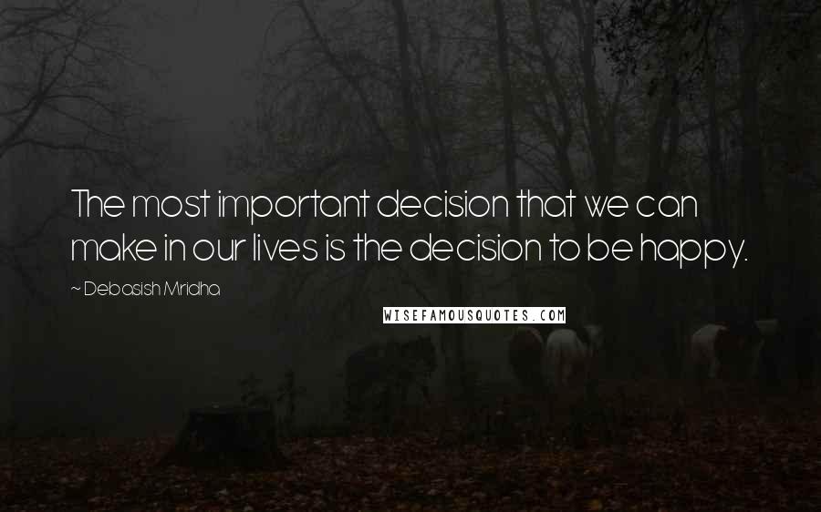 Debasish Mridha Quotes: The most important decision that we can make in our lives is the decision to be happy.