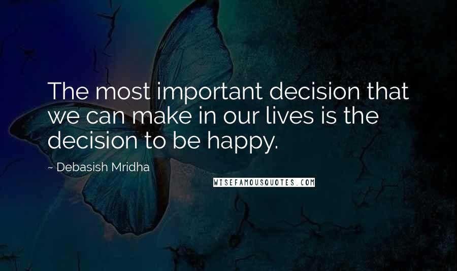 Debasish Mridha Quotes: The most important decision that we can make in our lives is the decision to be happy.