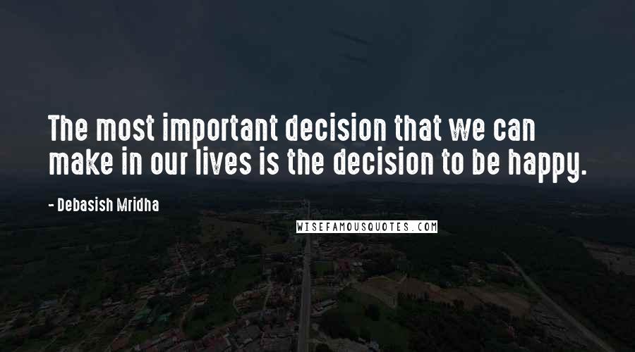 Debasish Mridha Quotes: The most important decision that we can make in our lives is the decision to be happy.