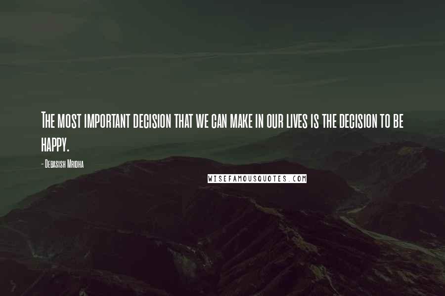 Debasish Mridha Quotes: The most important decision that we can make in our lives is the decision to be happy.