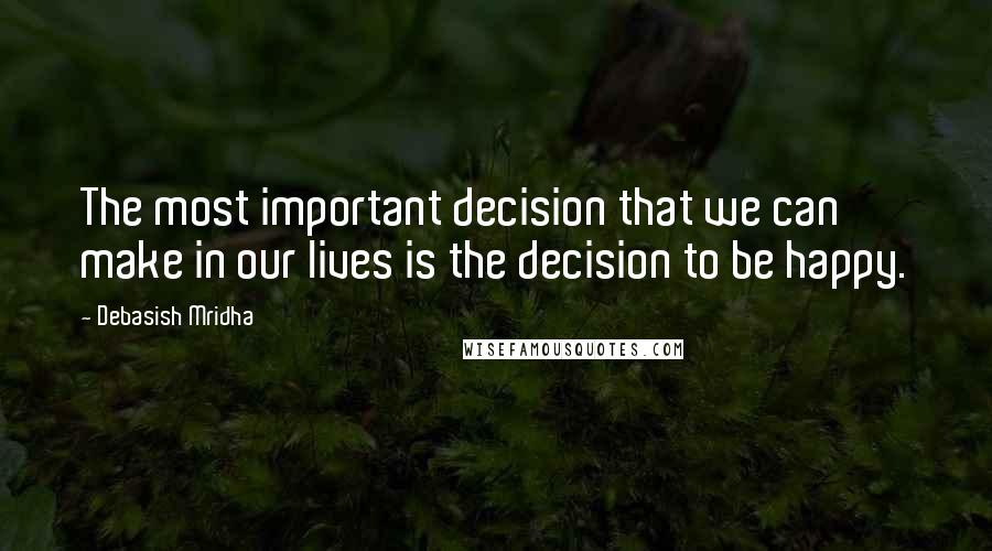 Debasish Mridha Quotes: The most important decision that we can make in our lives is the decision to be happy.