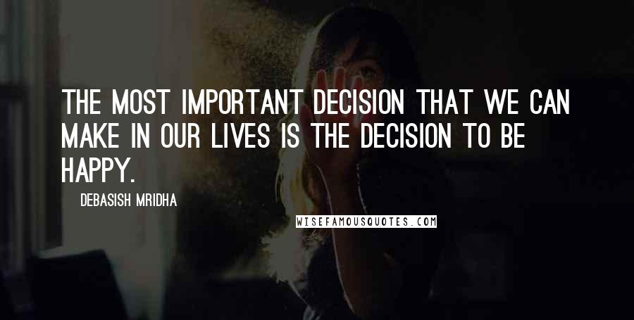 Debasish Mridha Quotes: The most important decision that we can make in our lives is the decision to be happy.