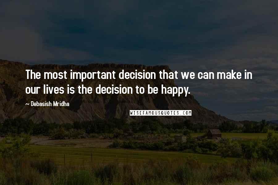 Debasish Mridha Quotes: The most important decision that we can make in our lives is the decision to be happy.