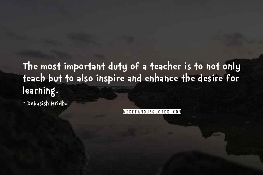 Debasish Mridha Quotes: The most important duty of a teacher is to not only teach but to also inspire and enhance the desire for learning.