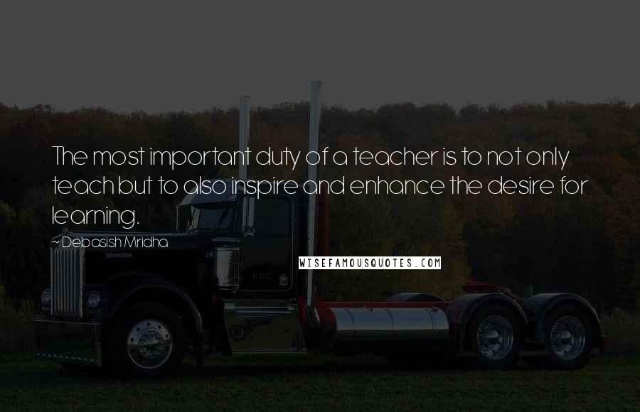 Debasish Mridha Quotes: The most important duty of a teacher is to not only teach but to also inspire and enhance the desire for learning.