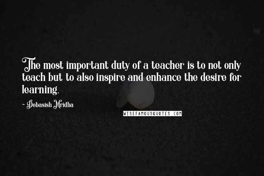 Debasish Mridha Quotes: The most important duty of a teacher is to not only teach but to also inspire and enhance the desire for learning.