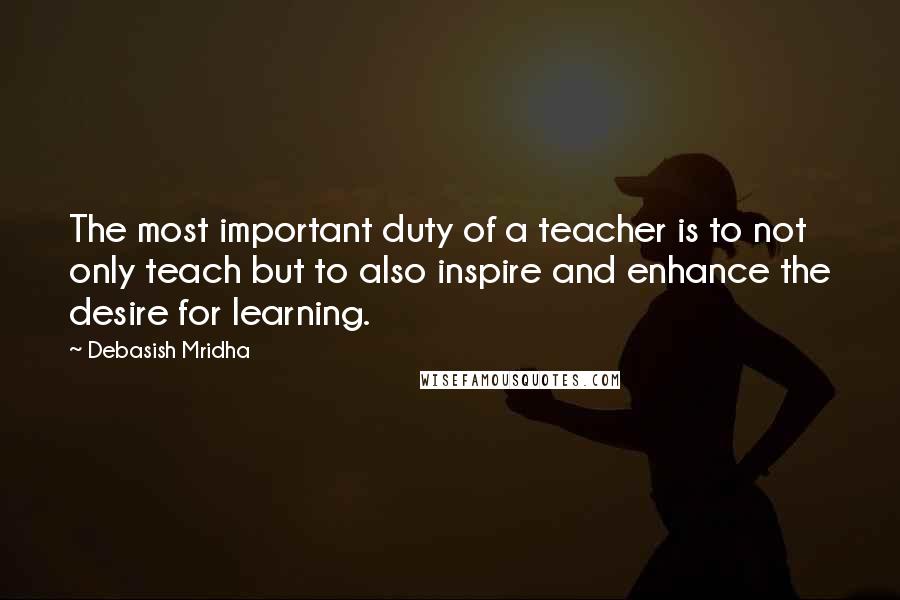 Debasish Mridha Quotes: The most important duty of a teacher is to not only teach but to also inspire and enhance the desire for learning.