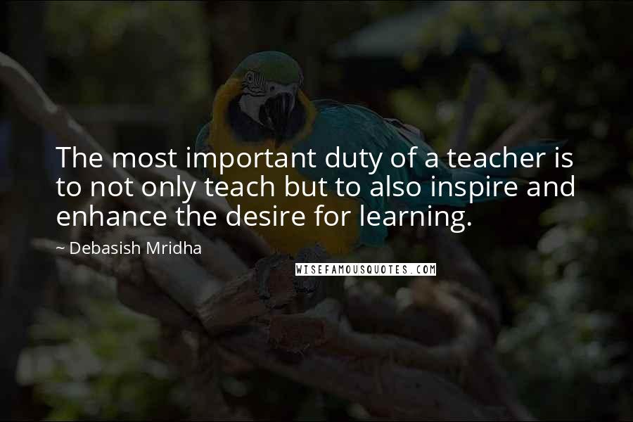 Debasish Mridha Quotes: The most important duty of a teacher is to not only teach but to also inspire and enhance the desire for learning.