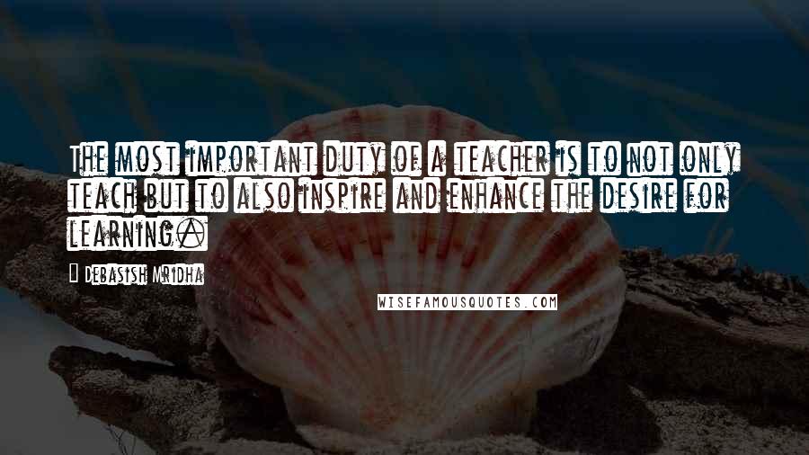 Debasish Mridha Quotes: The most important duty of a teacher is to not only teach but to also inspire and enhance the desire for learning.