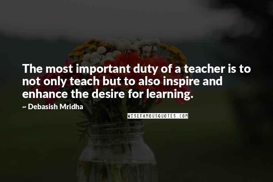 Debasish Mridha Quotes: The most important duty of a teacher is to not only teach but to also inspire and enhance the desire for learning.