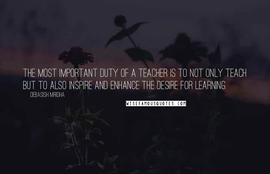 Debasish Mridha Quotes: The most important duty of a teacher is to not only teach but to also inspire and enhance the desire for learning.