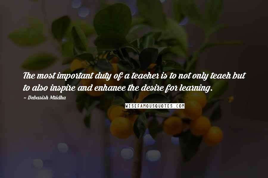 Debasish Mridha Quotes: The most important duty of a teacher is to not only teach but to also inspire and enhance the desire for learning.