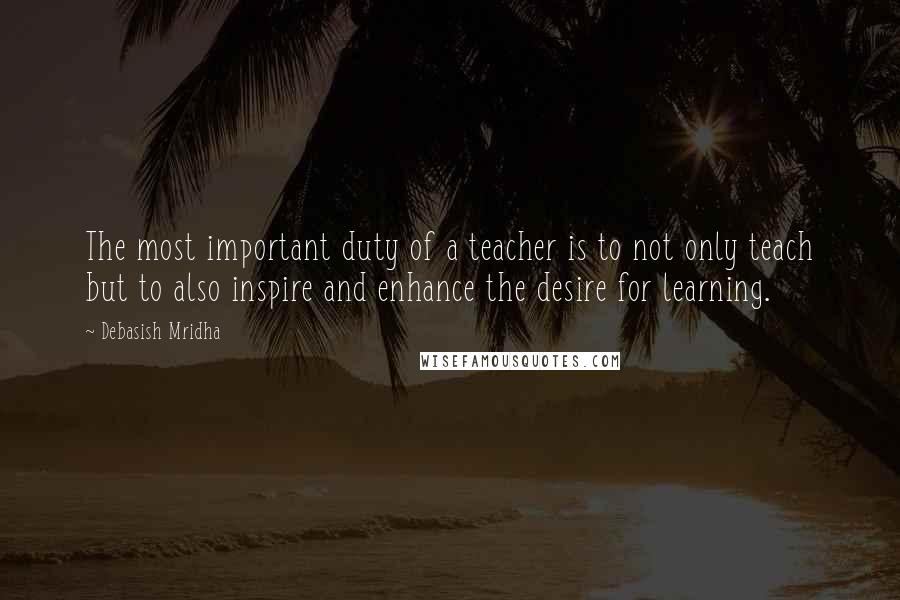 Debasish Mridha Quotes: The most important duty of a teacher is to not only teach but to also inspire and enhance the desire for learning.