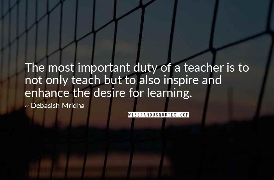 Debasish Mridha Quotes: The most important duty of a teacher is to not only teach but to also inspire and enhance the desire for learning.