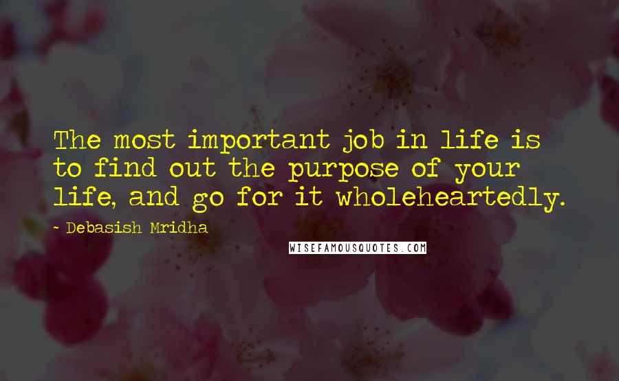 Debasish Mridha Quotes: The most important job in life is to find out the purpose of your life, and go for it wholeheartedly.