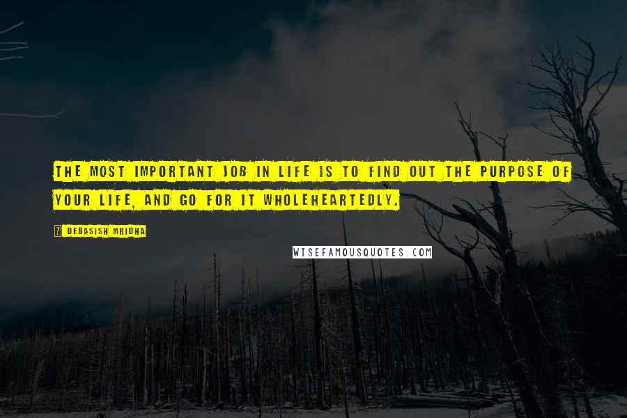 Debasish Mridha Quotes: The most important job in life is to find out the purpose of your life, and go for it wholeheartedly.