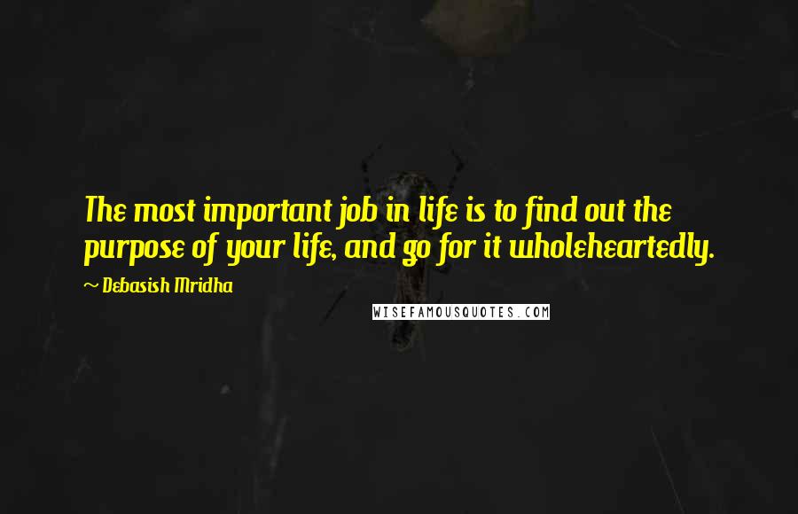 Debasish Mridha Quotes: The most important job in life is to find out the purpose of your life, and go for it wholeheartedly.