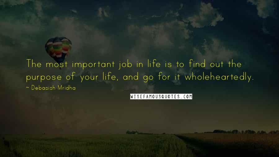 Debasish Mridha Quotes: The most important job in life is to find out the purpose of your life, and go for it wholeheartedly.