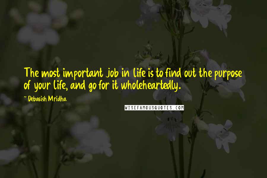 Debasish Mridha Quotes: The most important job in life is to find out the purpose of your life, and go for it wholeheartedly.