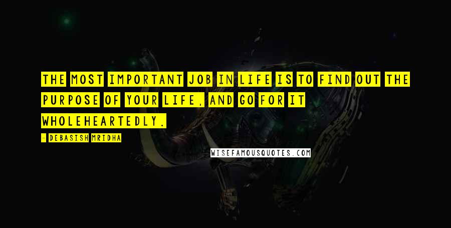 Debasish Mridha Quotes: The most important job in life is to find out the purpose of your life, and go for it wholeheartedly.