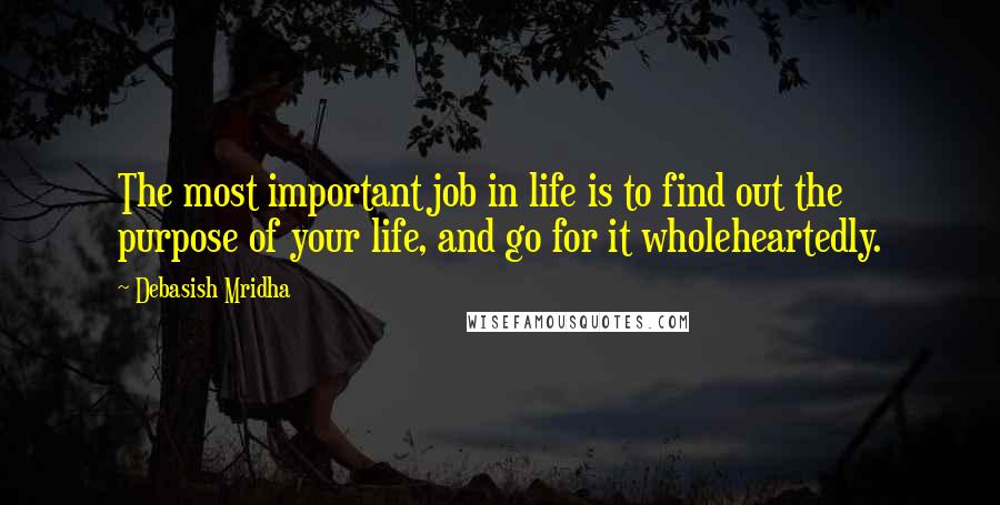 Debasish Mridha Quotes: The most important job in life is to find out the purpose of your life, and go for it wholeheartedly.