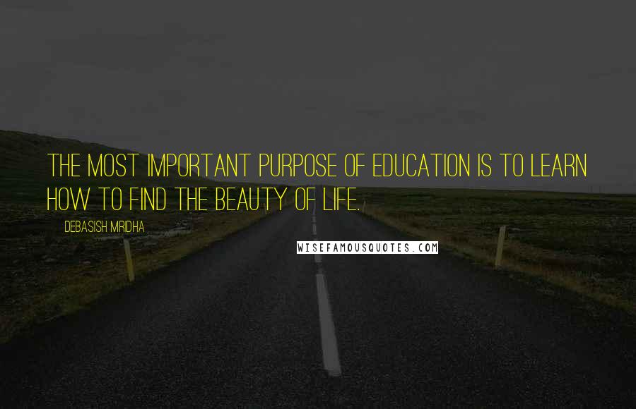 Debasish Mridha Quotes: The most important purpose of education is to learn how to find the beauty of life.