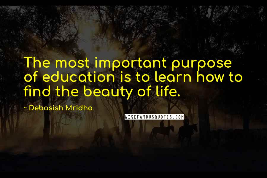 Debasish Mridha Quotes: The most important purpose of education is to learn how to find the beauty of life.