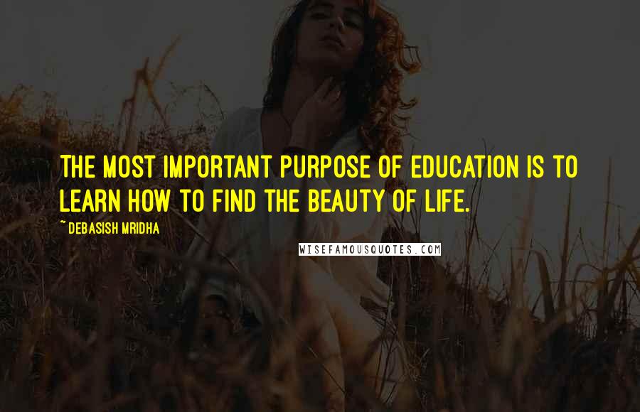 Debasish Mridha Quotes: The most important purpose of education is to learn how to find the beauty of life.