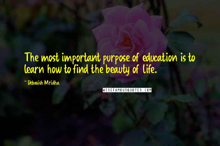 Debasish Mridha Quotes: The most important purpose of education is to learn how to find the beauty of life.