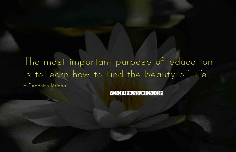 Debasish Mridha Quotes: The most important purpose of education is to learn how to find the beauty of life.