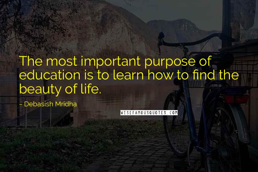 Debasish Mridha Quotes: The most important purpose of education is to learn how to find the beauty of life.