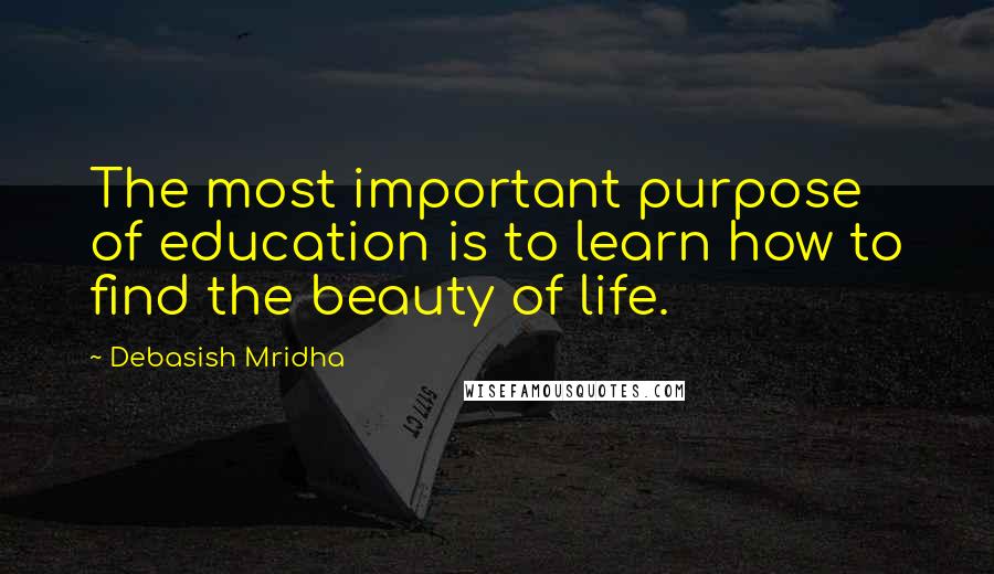 Debasish Mridha Quotes: The most important purpose of education is to learn how to find the beauty of life.