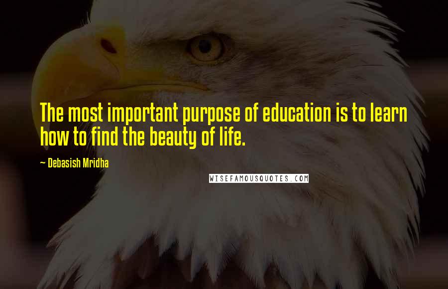 Debasish Mridha Quotes: The most important purpose of education is to learn how to find the beauty of life.