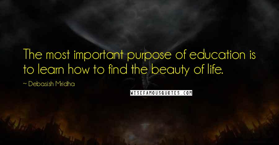 Debasish Mridha Quotes: The most important purpose of education is to learn how to find the beauty of life.