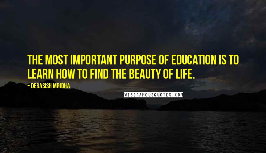 Debasish Mridha Quotes: The most important purpose of education is to learn how to find the beauty of life.