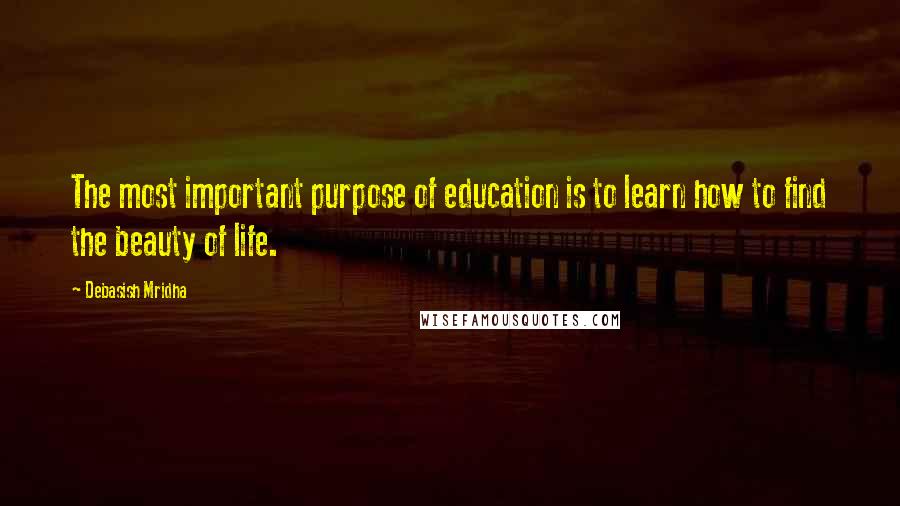 Debasish Mridha Quotes: The most important purpose of education is to learn how to find the beauty of life.