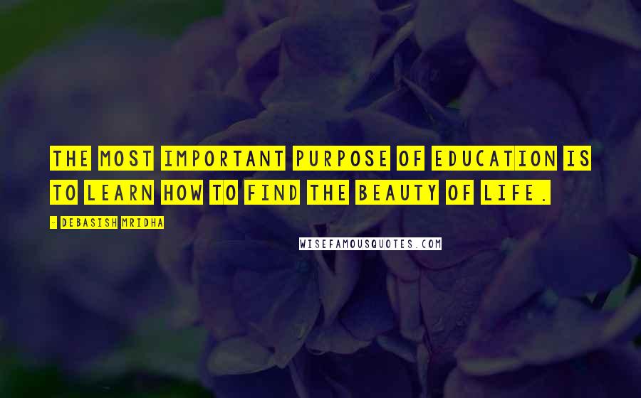 Debasish Mridha Quotes: The most important purpose of education is to learn how to find the beauty of life.