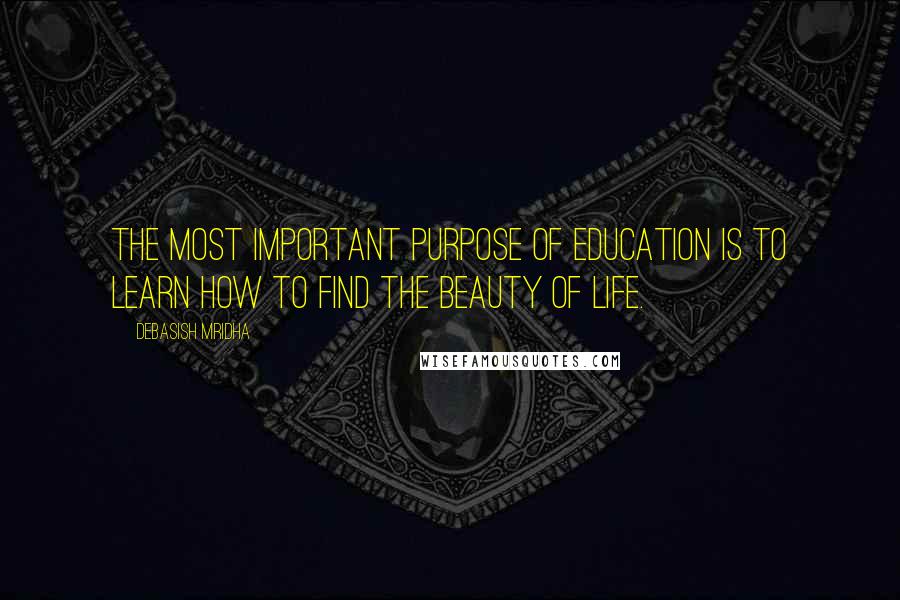 Debasish Mridha Quotes: The most important purpose of education is to learn how to find the beauty of life.