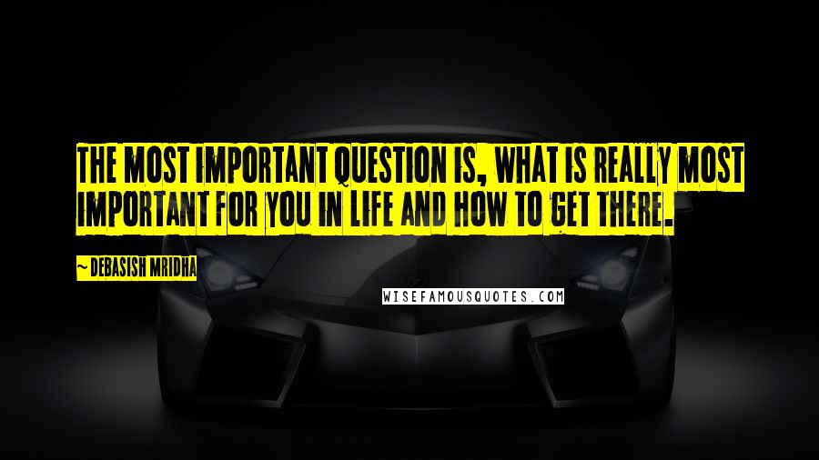 Debasish Mridha Quotes: The most important question is, what is really most important for you in life and how to get there.