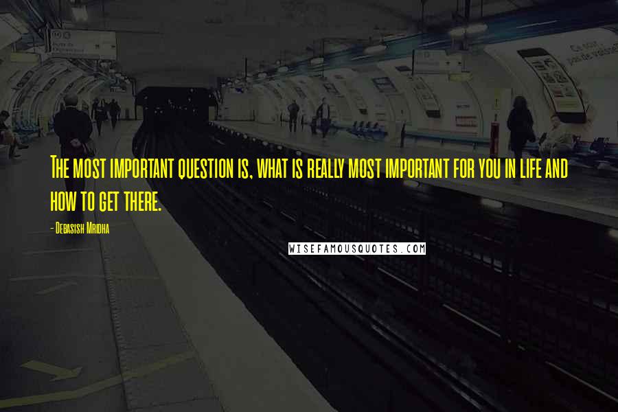 Debasish Mridha Quotes: The most important question is, what is really most important for you in life and how to get there.