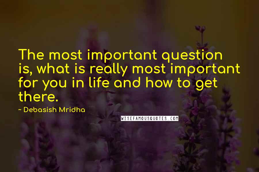 Debasish Mridha Quotes: The most important question is, what is really most important for you in life and how to get there.