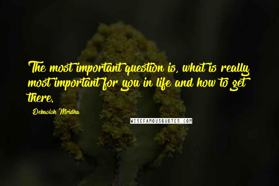 Debasish Mridha Quotes: The most important question is, what is really most important for you in life and how to get there.