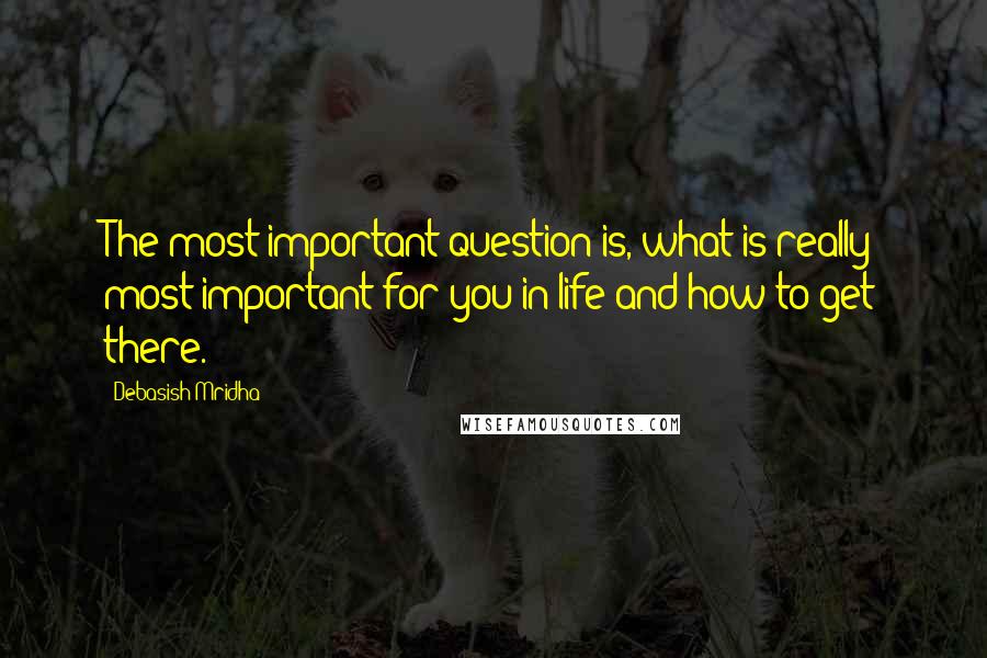 Debasish Mridha Quotes: The most important question is, what is really most important for you in life and how to get there.