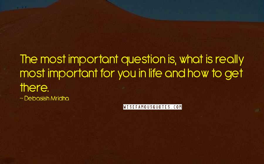 Debasish Mridha Quotes: The most important question is, what is really most important for you in life and how to get there.