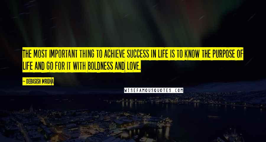 Debasish Mridha Quotes: The most important thing to achieve success in life is to know the purpose of life and go for it with boldness and love.